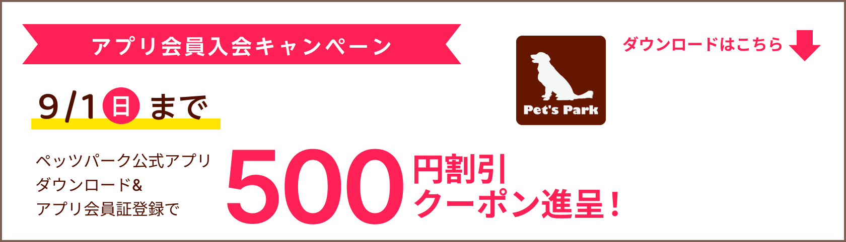 アプリ会員入会キャンペーン：ペッツパーク公式アプリのダウンロード&会員証登録で500円割引クーポン進呈。9/1まで