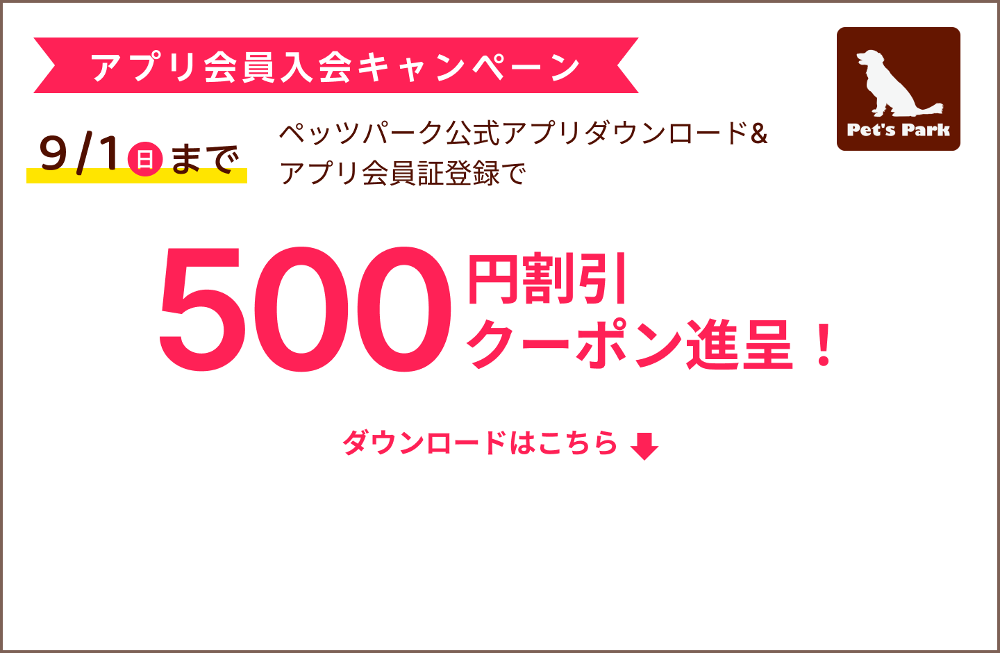 アプリ会員入会キャンペーン：ペッツパーク公式アプリのダウンロード&会員証登録で500円割引クーポン進呈。9/1まで